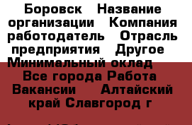 Боровск › Название организации ­ Компания-работодатель › Отрасль предприятия ­ Другое › Минимальный оклад ­ 1 - Все города Работа » Вакансии   . Алтайский край,Славгород г.